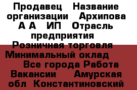 Продавец › Название организации ­ Архипова А.А., ИП › Отрасль предприятия ­ Розничная торговля › Минимальный оклад ­ 6 000 - Все города Работа » Вакансии   . Амурская обл.,Константиновский р-н